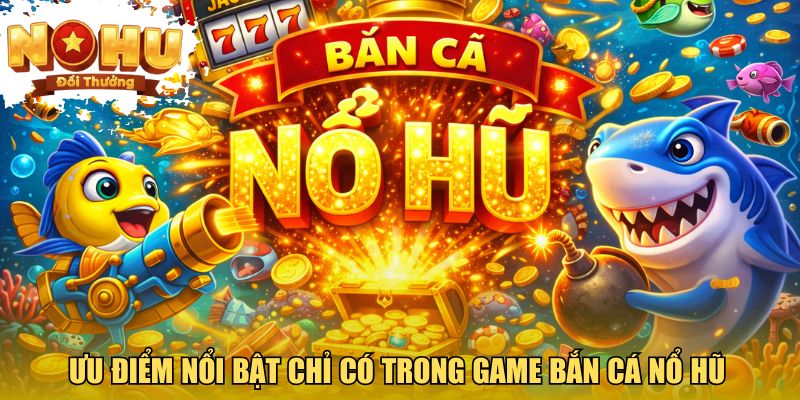 Ưu điểm nổi bật chỉ có trong game bắn cá nổ hũ 